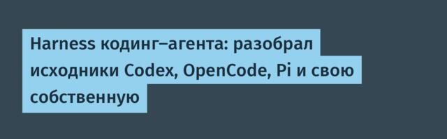 Harness кодинг‑агента: разобрал исходники Codex, OpenCode, Pi и свою собственную