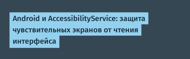 Android и AccessibilityService: защита чувствительных экранов от чтения интерфейса