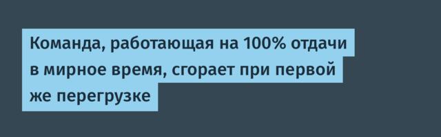 Команда, работающая на 100% отдачи в мирное время, сгорает при первой же перегрузке