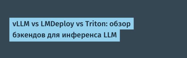 vLLM vs LMDeploy vs Triton: обзор бэкендов для инференса LLM