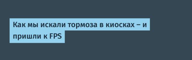 Как мы искали тормоза в киосках — и пришли к FPS