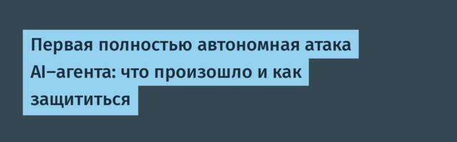 Первая полностью автономная атака AI-агента: что произошло и как защититься
