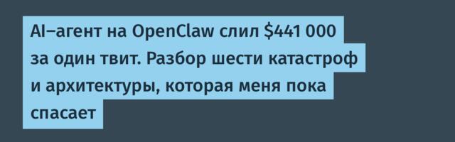 AI-агент на OpenClaw слил $441 000 за один твит. Разбор шести катастроф и архитектуры, которая меня пока спасает