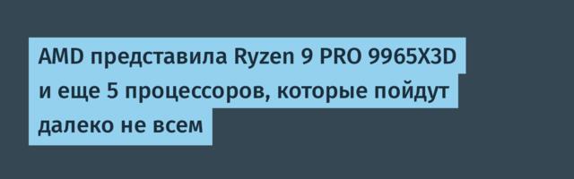 AMD представила Ryzen 9 PRO 9965X3D и еще 5 процессоров, которые пойдут далеко не всем