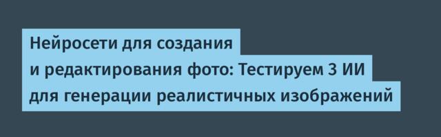 Нейросети для создания и редактирования фото: Тестируем 3 ИИ для генерации реалистичных изображений
