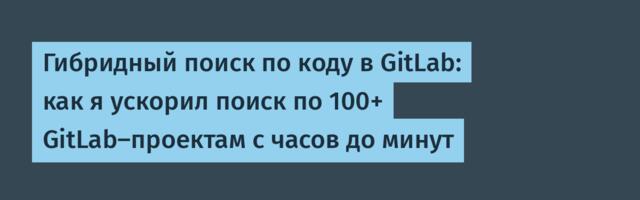 Гибридный поиск по коду в GitLab: как я ускорил поиск по 100+ GitLab-проектам с часов до минут