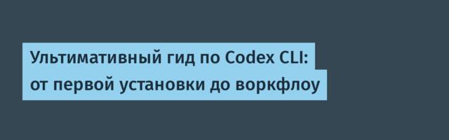 [Перевод] Ультимативный гид по Codex CLI: от первой установки до воркфлоу