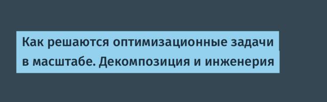 Как решаются оптимизационные задачи в масштабе. Декомпозиция и инженерия