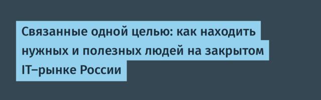 Связанные одной целью: как находить нужных и полезных людей на закрытом IT-рынке России