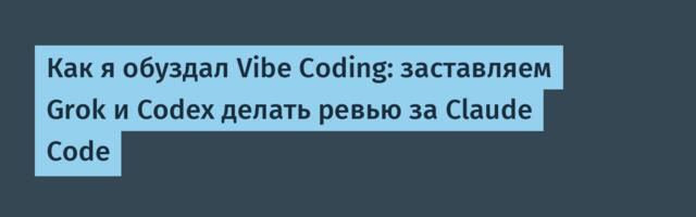 Как я обуздал Vibe Coding: заставляем Grok и Codex делать ревью за Claude Code