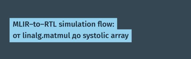 MLIR-to-RTL simulation flow: от linalg.matmul до systolic array
