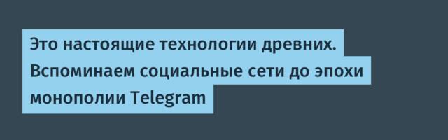 Это настоящие технологии древних. Вспоминаем социальные сети до эпохи монополии Telegram