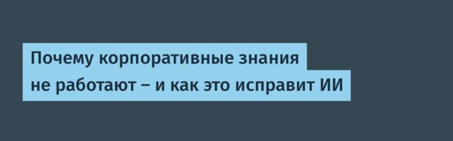 Почему корпоративные знания не работают — и как это исправит ИИ