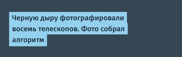 Черную дыру фотографировали восемь телескопов. Фото собрал алгоритм