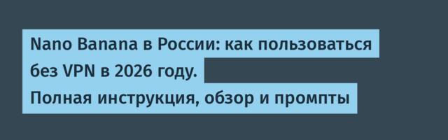 Nano Banana в России: как пользоваться без VPN в 2026 году. Полная инструкция, обзор и промпты