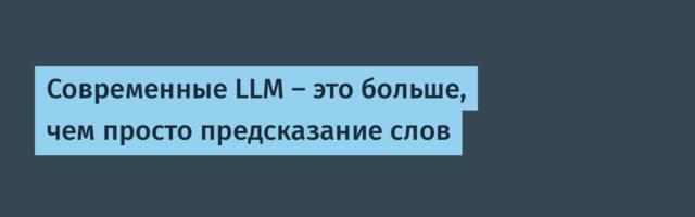 Современные LLM – это больше, чем просто предсказание слов
