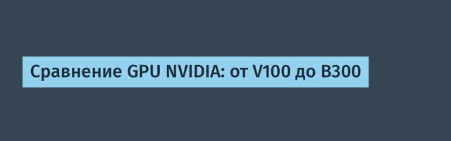 [Перевод] Сравнение GPU NVIDIA: от V100 до B300