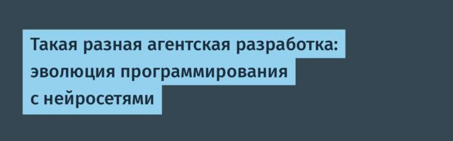 Такая разная агентская разработка: эволюция программирования с нейросетями