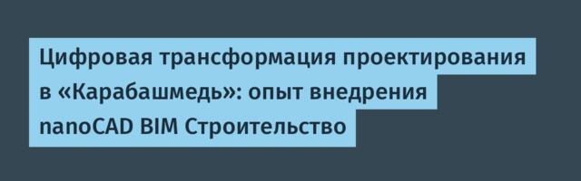 Цифровая трансформация проектирования в «Карабашмедь»: опыт внедрения nanoCAD BIM Строительство