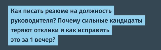 Как писать резюме на должность руководителя? Почему сильные кандидаты теряют отклики и как исправить это за 1 вечер?
