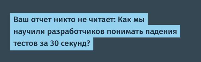 Ваш отчет никто не читает: Как мы научили разработчиков понимать падения тестов за 30 секунд?