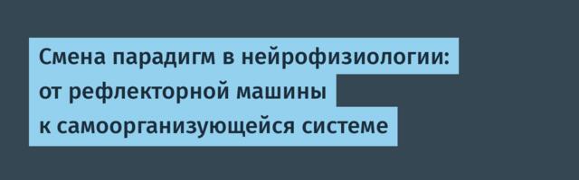 Смена парадигм в нейрофизиологии: от рефлекторной машины к самоорганизующейся системе