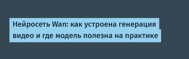 Нейросеть Wan: как устроена генерация видео и где модель полезна на практике