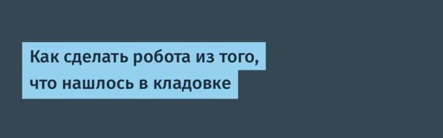 Как сделать робота из того, что нашлось в кладовке