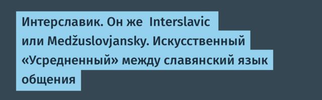 Интерславик. Он же  Interslavic  или Medžuslovjansky. Искусственный «Усредненный» между славянский язык общения