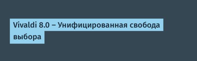 Vivaldi 8.0 — Унифицированная свобода выбора