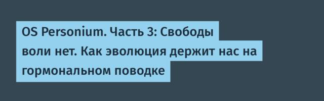 OS Personium. Часть 3: Свободы воли нет. Как эволюция держит нас на гормональном поводке