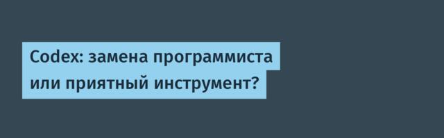 Codex: замена программиста или приятный инструмент?