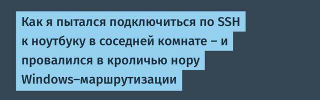 Как я пытался подключиться по SSH к ноутбуку в соседней комнате — и провалился в кроличью нору Windows-маршрутизации