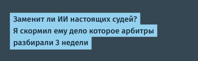 Заменит ли ИИ настоящих судей? Я скормил ему дело которое арбитры разбирали 3 недели