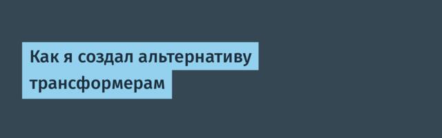 Как я создал альтернативу трансформерам