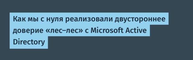 Как мы с нуля реализовали двустороннее доверие «лес–лес» с Microsoft Active Directory