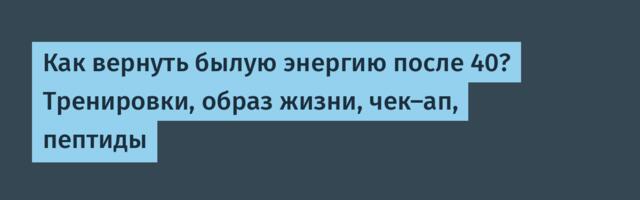 Как вернуть былую энергию после 40? Тренировки, образ жизни, чек-ап, пептиды
