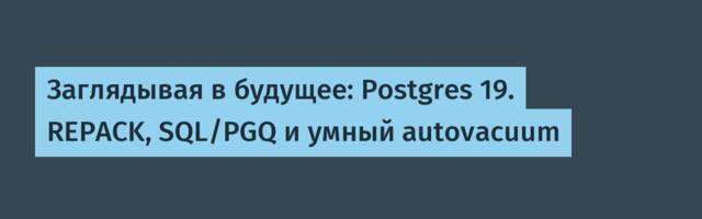 [Перевод] Заглядывая в будущее: Postgres 19. REPACK, SQL/PGQ и умный autovacuum