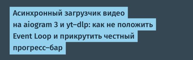 Асинхронный загрузчик видео на aiogram 3 и yt-dlp: как не положить Event Loop и прикрутить честный прогресс-бар