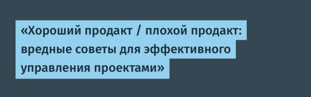 «Хороший продакт / плохой продакт: вредные советы для эффективного управления проектами»