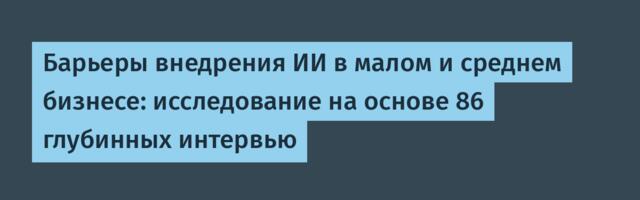 Барьеры внедрения ИИ в малом и среднем бизнесе: исследование на основе 86 глубинных интервью