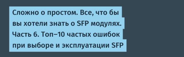 Сложно о простом. Все, что бы вы хотели знать о SFP модулях. Часть 6. Топ-10 частых ошибок при выборе и эксплуатации SFP