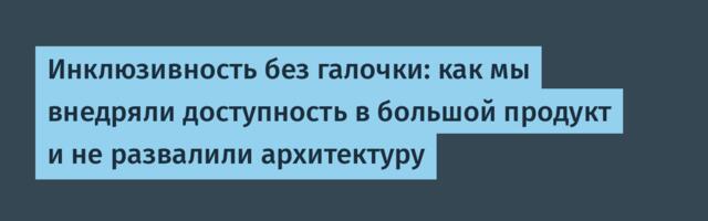 Инклюзивность без галочки: как мы внедряли доступность в большой продукт и не развалили архитектуру