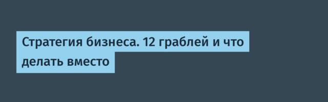 Стратегия бизнеса. 12 граблей и что делать вместо