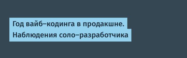 Год вайб-кодинга в продакшне. Наблюдения соло-разработчика