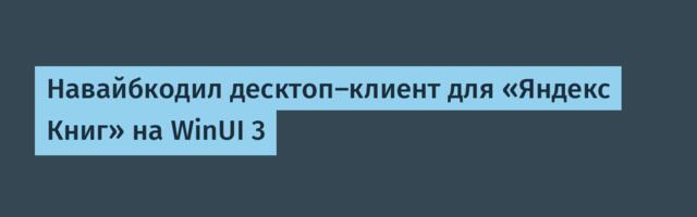 Навайбкодил десктоп-клиент для «Яндекс Книг» на WinUI 3