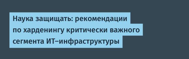 Наука защищать: рекомендации по харденингу критически важного сегмента ИТ-инфраструктуры