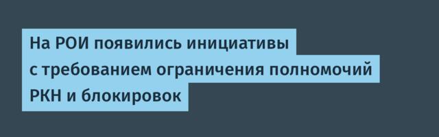 На РОИ появились инициативы с требованием ограничения полномочий РКН и блокировок