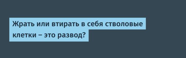 Жрать или втирать в себя стволовые клетки — это развод?