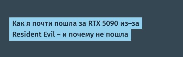 Как я почти пошла за RTX 5090 из-за Resident Evil — и почему не пошла